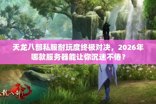 天龙八部私服耐玩度终极对决，2026年哪款服务器能让你沉迷不倦？