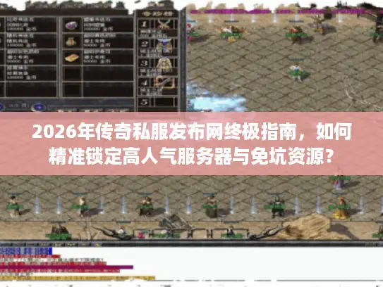 2026年传奇私服发布网终极指南，如何精准锁定高人气服务器与免坑资源？