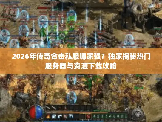 2026年传奇合击私服哪家强？独家揭秘热门服务器与资源下载攻略