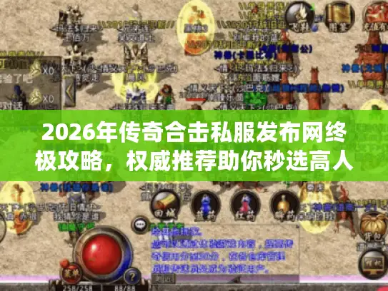 2026年传奇合击私服发布网终极攻略，权威推荐助你秒选高人气服务器