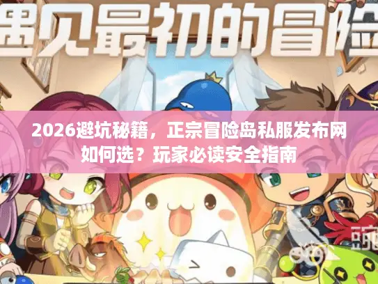 2026避坑秘籍，正宗冒险岛私服发布网如何选？玩家必读安全指南