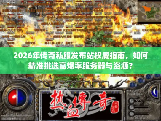 2026年传奇私服发布站权威指南，如何精准挑选高爆率服务器与资源？