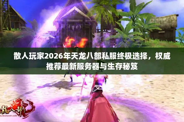 散人玩家2026年天龙八部私服终极选择，权威推荐最新服务器与生存秘笈