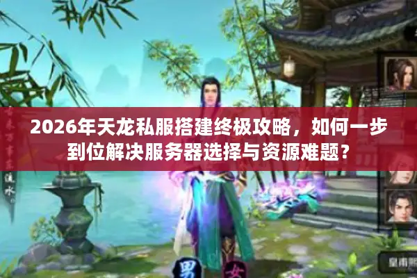 2026年天龙私服搭建终极攻略，如何一步到位解决服务器选择与资源难题？