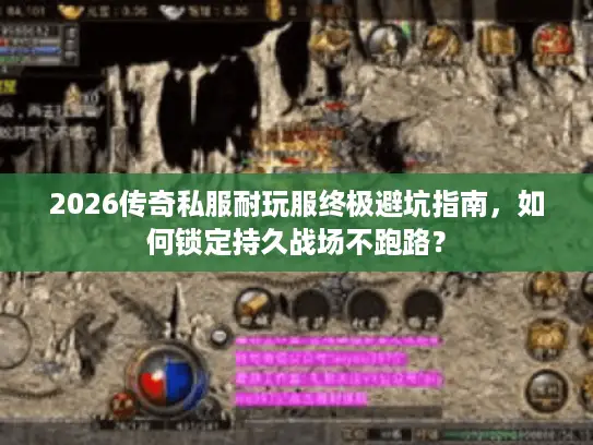 2026传奇私服耐玩服终极避坑指南，如何锁定持久战场不跑路？