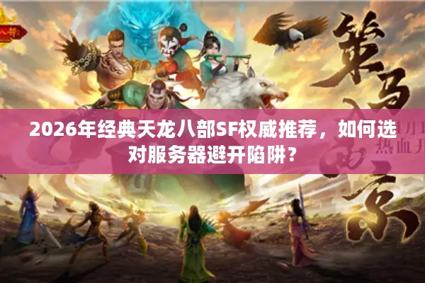 2026年经典天龙八部SF权威推荐，如何选对服务器避开陷阱？