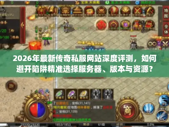 2026年最新传奇私服网站深度评测，如何避开陷阱精准选择服务器、版本与资源？