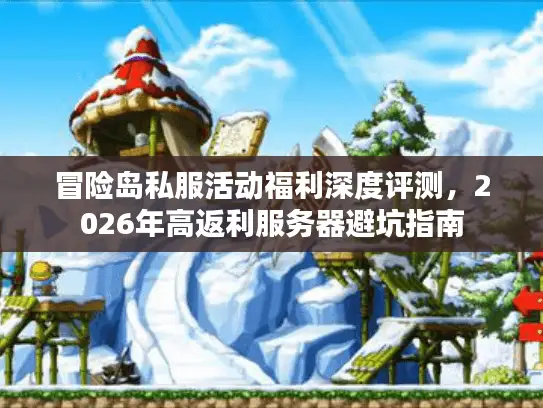 冒险岛私服活动福利深度评测，2026年高返利服务器避坑指南