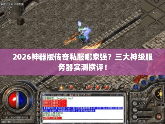 2026神器版传奇私服哪家强？三大神级服务器实测横评！