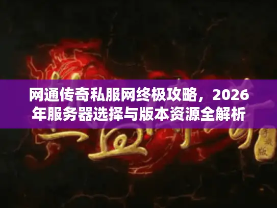 网通传奇私服网终极攻略，2026年服务器选择与版本资源全解析