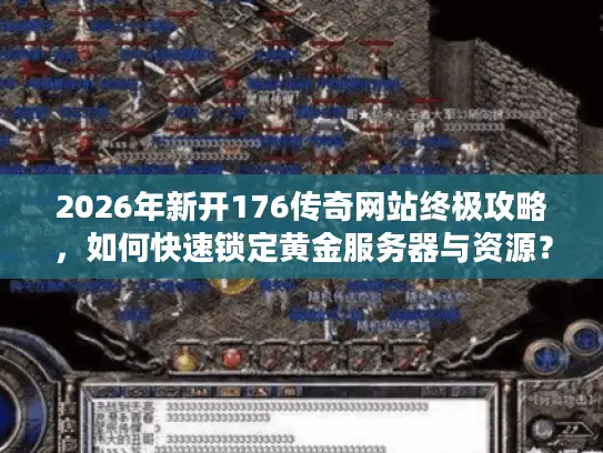 2026年新开176传奇网站终极攻略，如何快速锁定黄金服务器与资源？