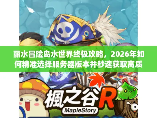 丽水冒险岛水世界终极攻略，2026年如何精准选择服务器版本并秒速获取高质资源？