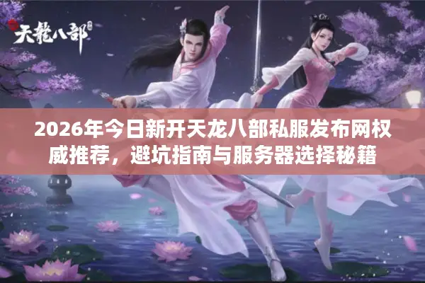 2026年今日新开天龙八部私服发布网权威推荐，避坑指南与服务器选择秘籍