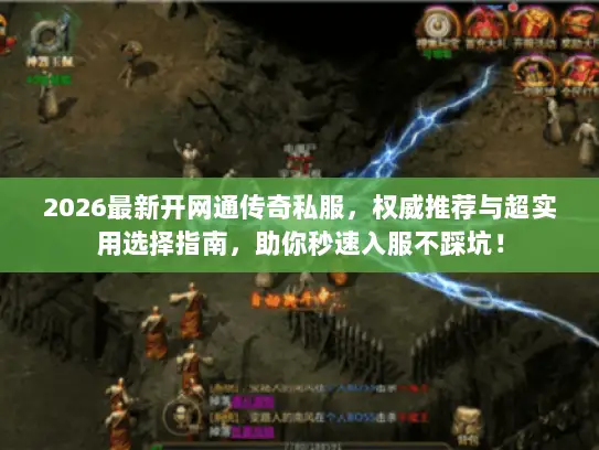 2026最新开网通传奇私服，权威推荐与超实用选择指南，助你秒速入服不踩坑！