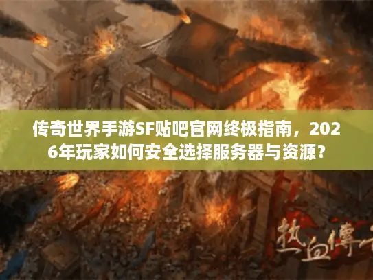 传奇世界手游SF贴吧官网终极指南，2026年玩家如何安全选择服务器与资源？
