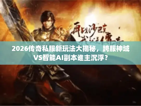 2026传奇私服新玩法大揭秘，跨服神域VS智能AI副本谁主沉浮？