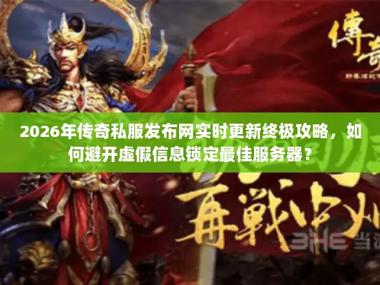 2026年传奇私服发布网实时更新终极攻略，如何避开虚假信息锁定最佳服务器？