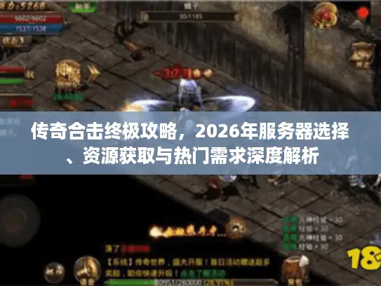 传奇合击终极攻略，2026年服务器选择、资源获取与热门需求深度解析