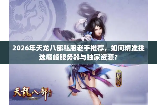 2026年天龙八部私服老手推荐，如何精准挑选巅峰服务器与独家资源？