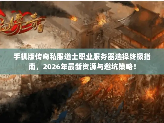 手机版传奇私服道士职业服务器选择终极指南，2026年最新资源与避坑策略！