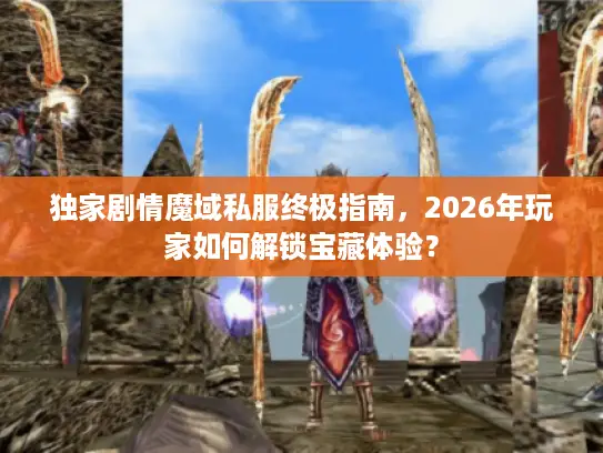 独家剧情魔域私服终极指南，2026年玩家如何解锁宝藏体验？