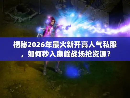 揭秘2026年最火新开高人气私服，如何秒入巅峰战场抢资源？