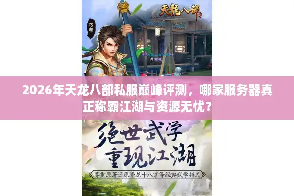 2026年天龙八部私服巅峰评测，哪家服务器真正称霸江湖与资源无忧？