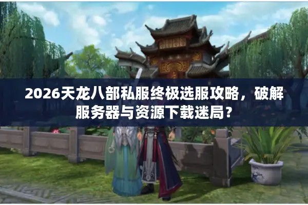 2026天龙八部私服终极选服攻略，破解服务器与资源下载迷局？