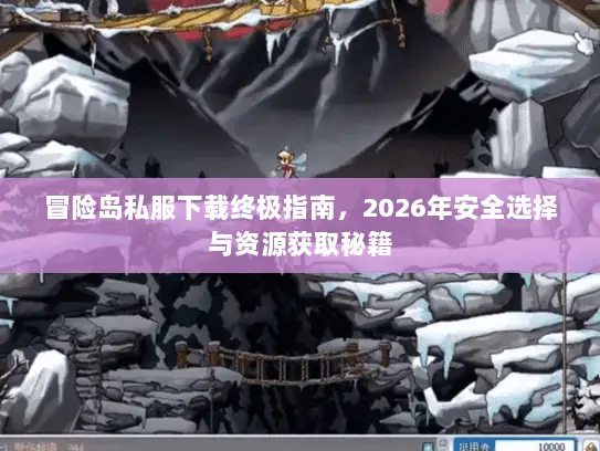 冒险岛私服下载终极指南，2026年安全选择与资源获取秘籍