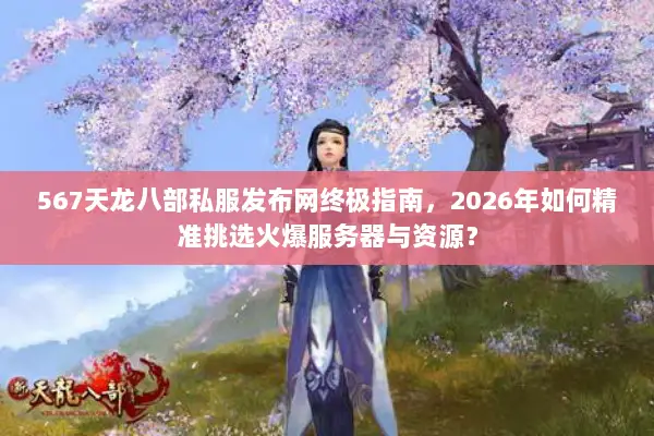 567天龙八部私服发布网终极指南，2026年如何精准挑选火爆服务器与资源？