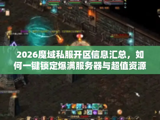 2026魔域私服开区信息汇总，如何一键锁定爆满服务器与超值资源？