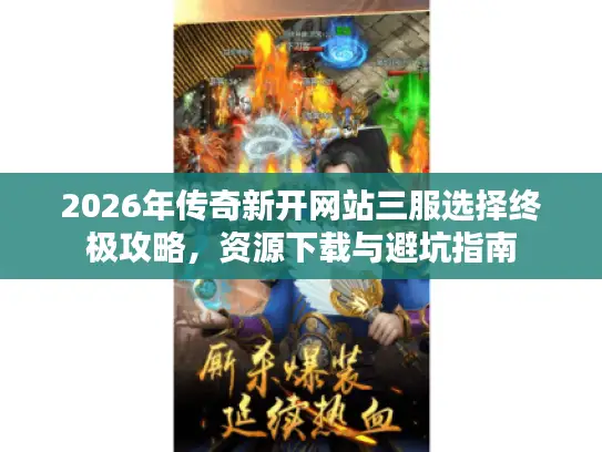 2026年传奇新开网站三服选择终极攻略，资源下载与避坑指南