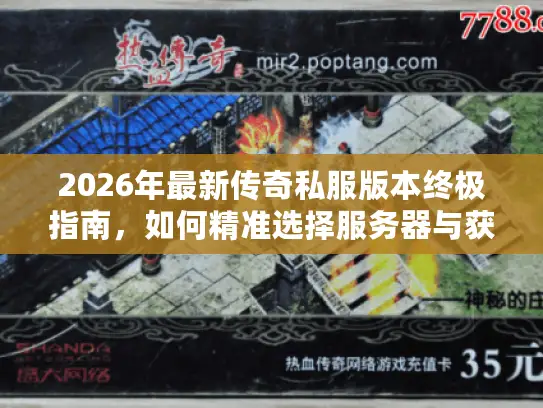 2026年最新传奇私服版本终极指南，如何精准选择服务器与获取稀缺资源？