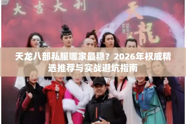 天龙八部私服哪家最稳？2026年权威精选推荐与实战避坑指南