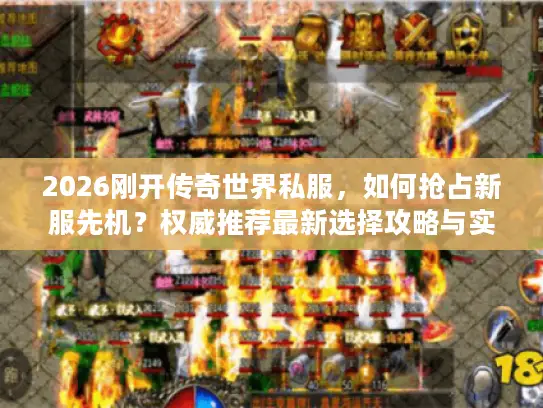 2026刚开传奇世界私服，如何抢占新服先机？权威推荐最新选择攻略与实战门道