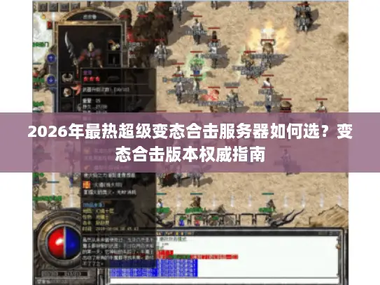 2026年最热超级变态合击服务器如何选？变态合击版本权威指南
