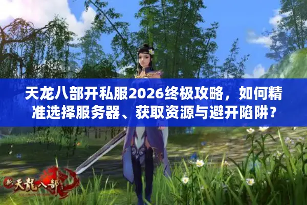 天龙八部开私服2026终极攻略，如何精准选择服务器、获取资源与避开陷阱？
