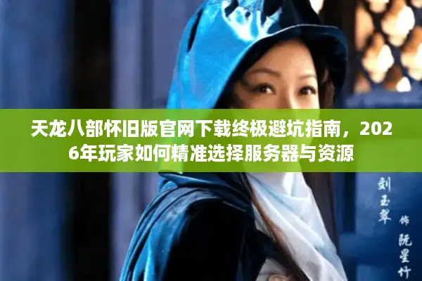 天龙八部怀旧版官网下载终极避坑指南，2026年玩家如何精准选择服务器与资源