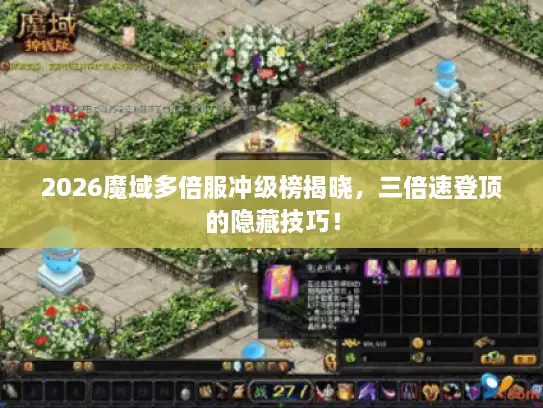 2026魔域多倍服冲级榜揭晓，三倍速登顶的隐藏技巧！