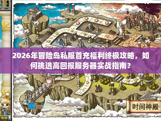 2026年冒险岛私服首充福利终极攻略，如何挑选高回报服务器实战指南？