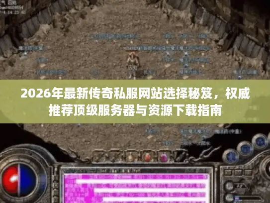 2026年最新传奇私服网站选择秘笈，权威推荐顶级服务器与资源下载指南