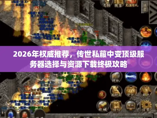 2026年权威推荐，传世私菔中变顶级服务器选择与资源下载终极攻略