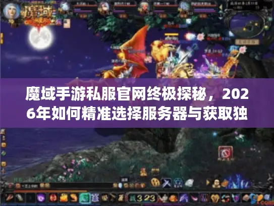 魔域手游私服官网终极探秘，2026年如何精准选择服务器与获取独家资源？