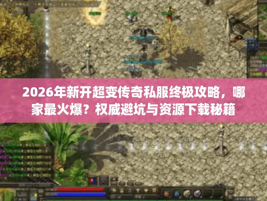 2026年新开超变传奇私服终极攻略，哪家最火爆？权威避坑与资源下载秘籍