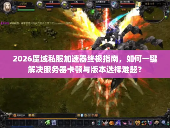 2026魔域私服加速器终极指南，如何一键解决服务器卡顿与版本选择难题？