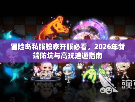 冒险岛私服独家开服必看，2026年新端防坑与高玩速通指南