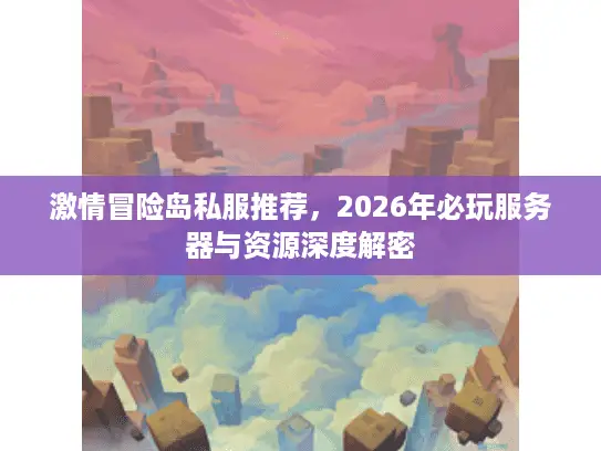 激情冒险岛私服推荐，2026年必玩服务器与资源深度解密