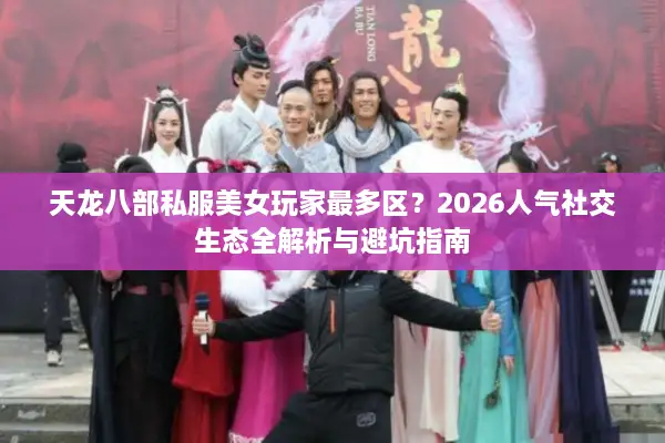 天龙八部私服美女玩家最多区？2026人气社交生态全解析与避坑指南