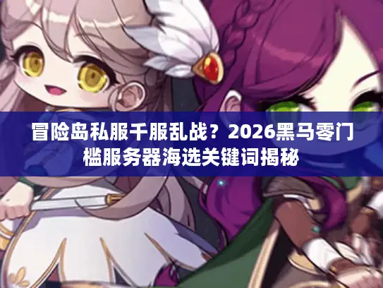 冒险岛私服千服乱战？2026黑马零门槛服务器海选关键词揭秘