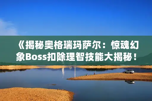 《揭秘奥格瑞玛萨尔：惊魂幻象Boss扣除理智技能大揭秘！》